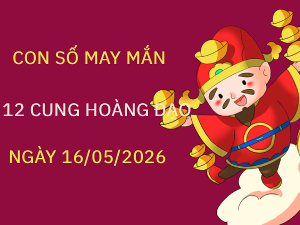 Luận giải con số may mắn 12 cung hoàng đạo ngày 16/05/2026 kích tài lộc